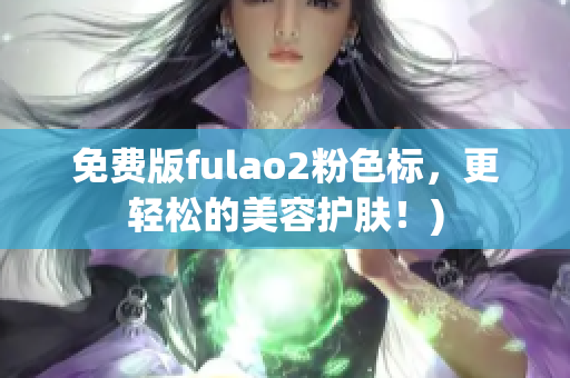 免费版fulao2粉色标，更轻松的美容护肤！)