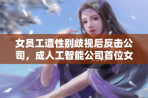 女员工遭性别歧视后反击公司，成人工智能公司首位女性副总