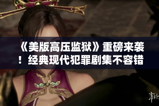 《美版高压监狱》重磅来袭！经典现代犯罪剧集不容错过！