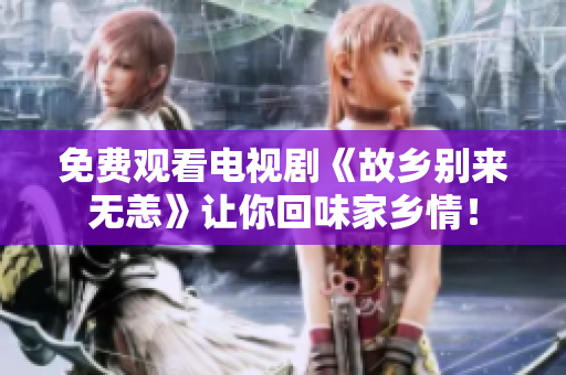 免费观看电视剧《故乡别来无恙》让你回味家乡情！