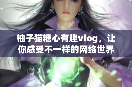 柚子猫糖心有趣vlog，让你感受不一样的网络世界