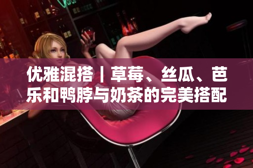 优雅混搭｜草莓、丝瓜、芭乐和鸭脖与奶茶的完美搭配