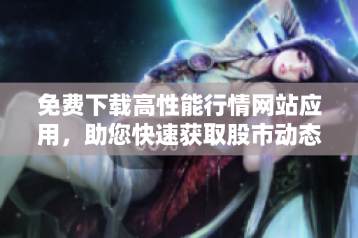 免费下载高性能行情网站应用，助您快速获取股市动态。