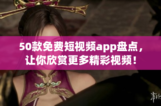 50款免费短视频app盘点，让你欣赏更多精彩视频！