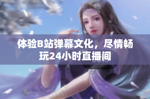 体验B站弹幕文化，尽情畅玩24小时直播间