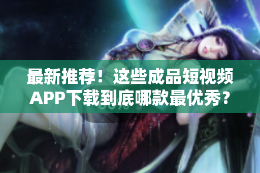 最新推荐！这些成品短视频APP下载到底哪款最优秀？