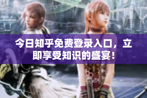 今日知乎免费登录入口，立即享受知识的盛宴！