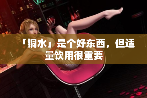 「铜水」是个好东西，但适量饮用很重要