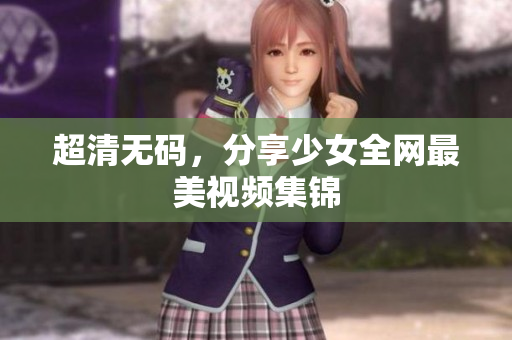 超清无码，分享少女全网最美视频集锦