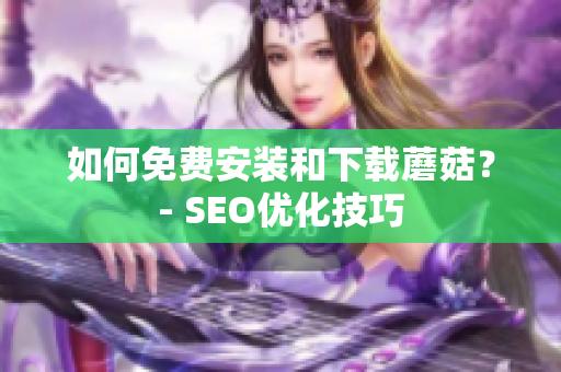 如何免费安装和下载蘑菇？- SEO优化技巧