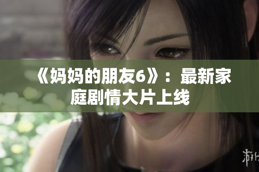 《妈妈的朋友6》：最新家庭剧情大片上线