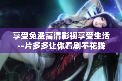享受免费高清影视享受生活--片多多让你看剧不花钱