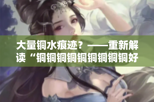 大量铜水痕迹？——重新解读“铜铜铜铜铜铜铜铜铜好多水”