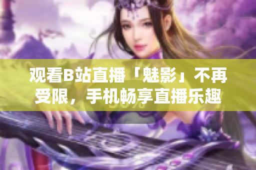 观看B站直播「魅影」不再受限，手机畅享直播乐趣