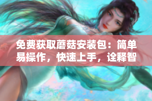 免费获取蘑菇安装包：简单易操作，快速上手，诠释智能生活