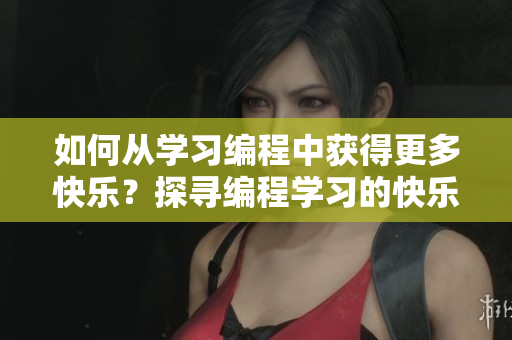 如何从学习编程中获得更多快乐？探寻编程学习的快乐之道