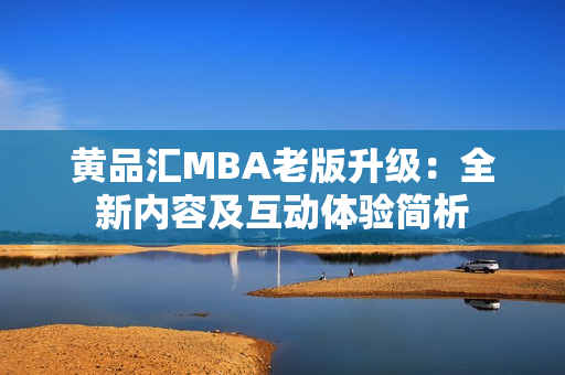黄品汇MBA老版升级：全新内容及互动体验简析