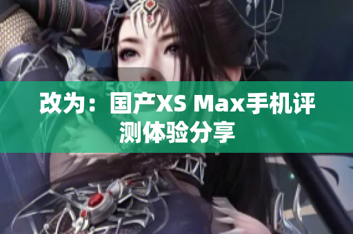 改为：国产XS Max手机评测体验分享