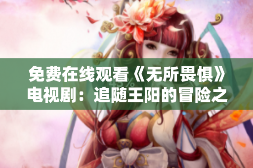 免费在线观看《无所畏惧》电视剧：追随王阳的冒险之旅