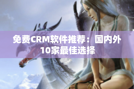 免费CRM软件推荐：国内外10家最佳选择