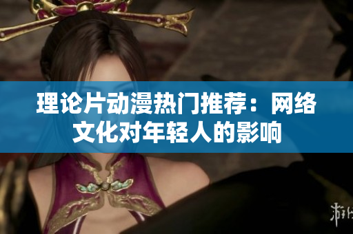 理论片动漫热门推荐：网络文化对年轻人的影响