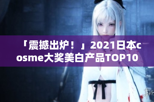 「震撼出炉！」2021日本cosme大奖美白产品TOP10揭晓