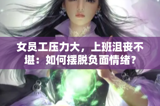 女员工压力大，上班沮丧不堪：如何摆脱负面情绪？