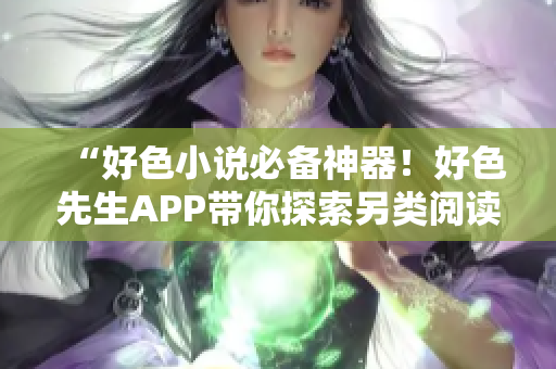 “好色小说必备神器！好色先生APP带你探索另类阅读！”