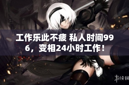 工作乐此不疲 私人时间996，变相24小时工作！