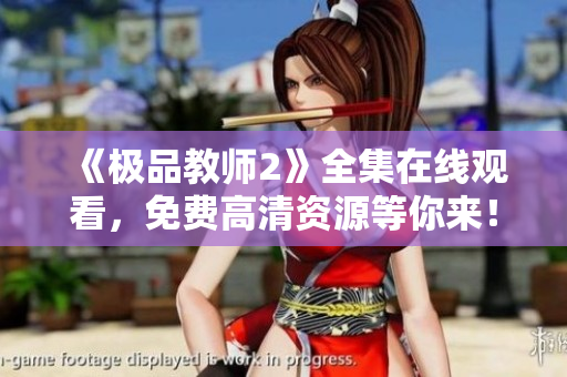 《极品教师2》全集在线观看，免费高清资源等你来！