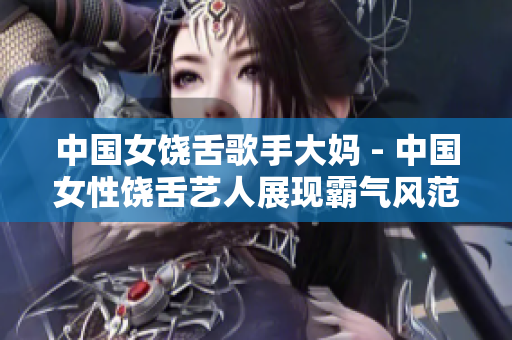 中国女饶舌歌手大妈 - 中国女性饶舌艺人展现霸气风范