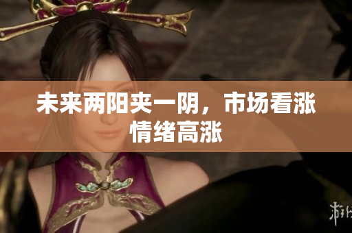 未来两阳夹一阴，市场看涨情绪高涨