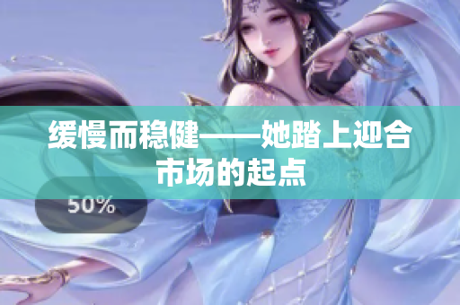 缓慢而稳健——她踏上迎合市场的起点
