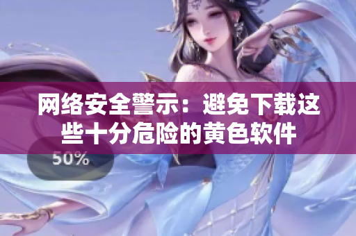 网络安全警示：避免下载这些十分危险的黄色软件