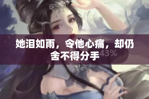她泪如雨，令他心痛，却仍舍不得分手