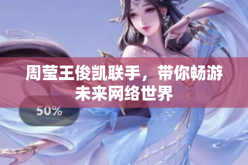 周莹王俊凯联手，带你畅游未来网络世界