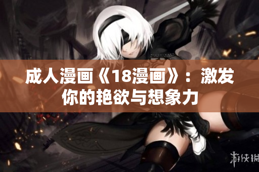 成人漫画《18漫画》：激发你的艳欲与想象力