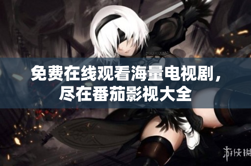 免费在线观看海量电视剧，尽在番茄影视大全