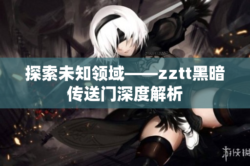 探索未知领域——zztt黑暗传送门深度解析
