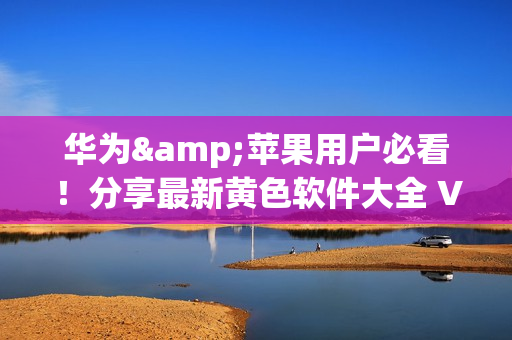 华为&苹果用户必看！分享最新黄色软件大全 V3.0.3，无限畅享下载体验