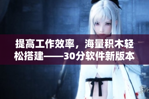 提高工作效率，海量积木轻松搭建——30分软件新版本