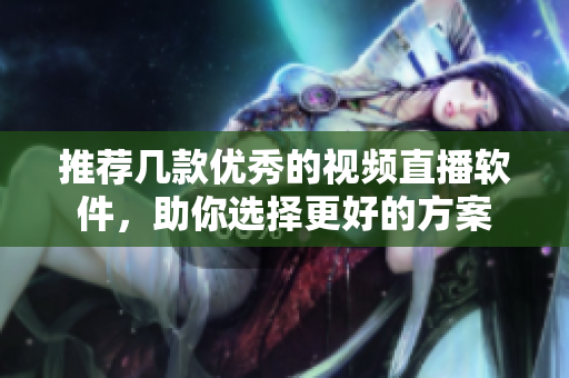 推荐几款优秀的视频直播软件，助你选择更好的方案