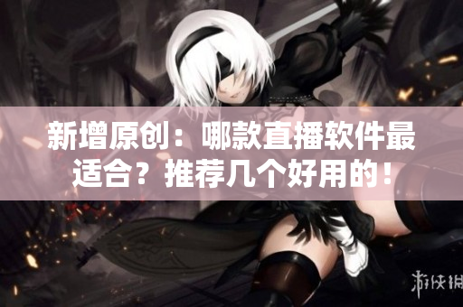 新增原创：哪款直播软件最适合？推荐几个好用的！