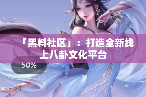 「黑料社区」：打造全新线上八卦文化平台