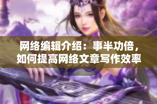 网络编辑介绍：事半功倍，如何提高网络文章写作效率？