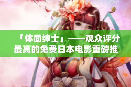 「体面绅士」——观众评分最高的免费日本电影重磅推荐！