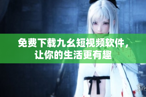 免费下载九幺短视频软件，让你的生活更有趣