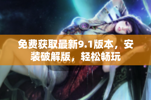 免费获取最新9.1版本，安装破解版，轻松畅玩