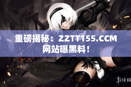 重磅揭秘：ZZTT155.CCM网站曝黑料！