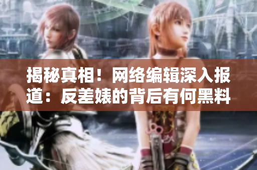揭秘真相！网络编辑深入报道：反差婊的背后有何黑料？